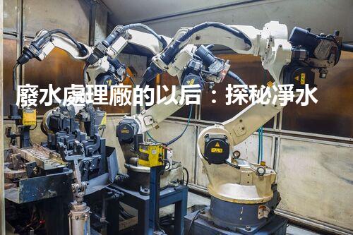 廢水處理廠的以后：探秘凈水科技的革新之路？